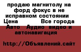 продаю магнитолу на форд-фокус в не исправном состоянии › Цена ­ 2 000 - Все города Авто » Аудио, видео и автонавигация   